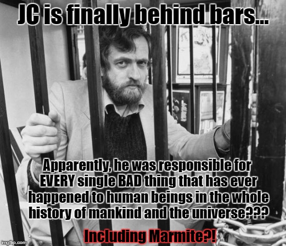 JC is finally behind bars... Apparently, he was responsible for EVERY single BAD thing that has ever happened to human beings in the whole history of mankind and the universe??? Including Marmite?! | image tagged in jeremy corbyn,media bias,media lies | made w/ Imgflip meme maker