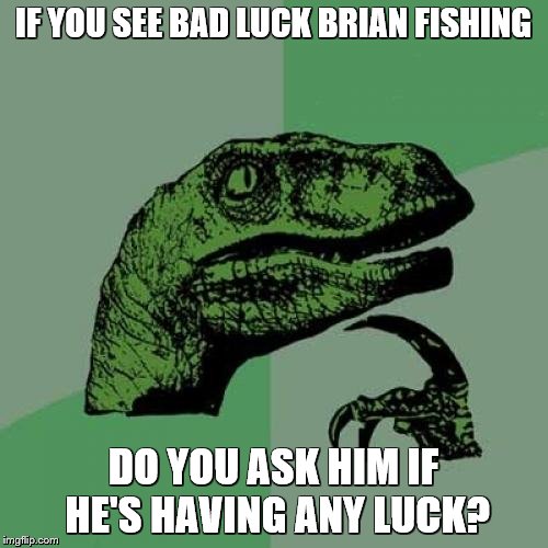 Philosoraptor Meme | IF YOU SEE BAD LUCK BRIAN FISHING; DO YOU ASK HIM IF HE'S HAVING ANY LUCK? | image tagged in memes,philosoraptor | made w/ Imgflip meme maker