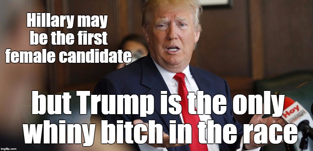 Trump Whine | Hillary may be the first female candidate; but Trump is the only whiny bitch in the race | image tagged in trump whine | made w/ Imgflip meme maker