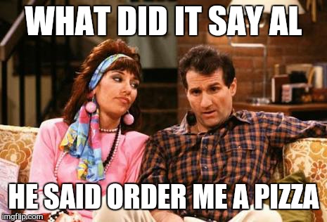 WHAT DID IT SAY AL HE SAID ORDER ME A PIZZA | made w/ Imgflip meme maker