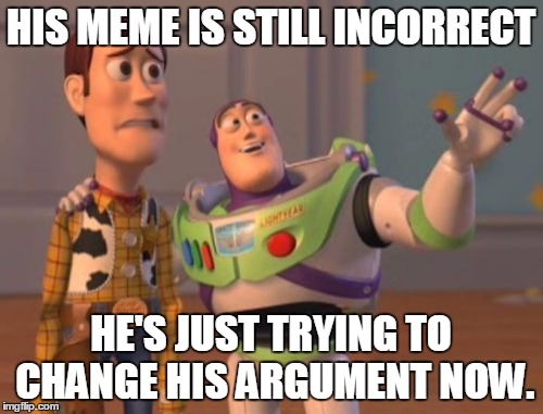 X, X Everywhere Meme | HIS MEME IS STILL INCORRECT HE'S JUST TRYING TO CHANGE HIS ARGUMENT NOW. | image tagged in memes,x x everywhere | made w/ Imgflip meme maker