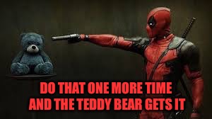 Deadpool - Bye Bye Teddy Bear | DO THAT ONE MORE TIME AND THE TEDDY BEAR GETS IT | image tagged in deadpool - bye bye teddy bear | made w/ Imgflip meme maker