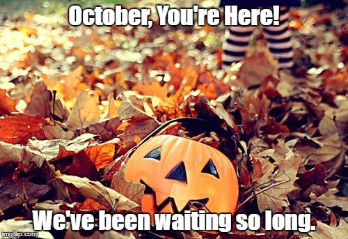 october | October, You're Here! We've been waiting so long. | image tagged in october | made w/ Imgflip meme maker