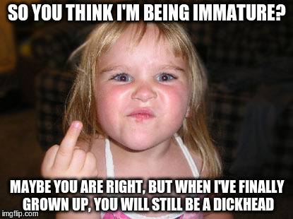 GFY | SO YOU THINK I'M BEING IMMATURE? MAYBE YOU ARE RIGHT, BUT WHEN I'VE FINALLY GROWN UP, YOU WILL STILL BE A DICKHEAD | image tagged in cute,immature,troll | made w/ Imgflip meme maker