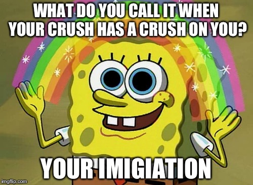 Imagination Spongebob | WHAT DO YOU CALL IT WHEN YOUR CRUSH HAS A CRUSH ON YOU? YOUR IMIGIATION | image tagged in memes,imagination spongebob | made w/ Imgflip meme maker
