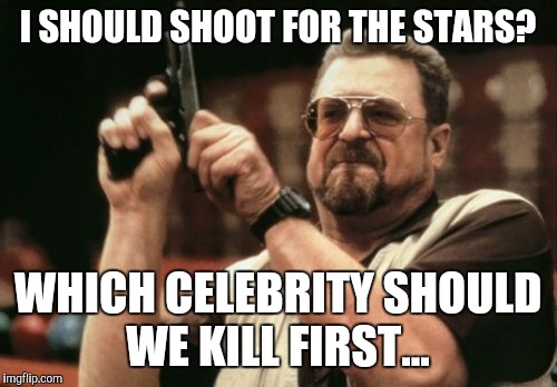 Am I The Only One Around Here | I SHOULD SHOOT FOR THE STARS? WHICH CELEBRITY SHOULD WE KILL FIRST... | image tagged in memes,am i the only one around here | made w/ Imgflip meme maker