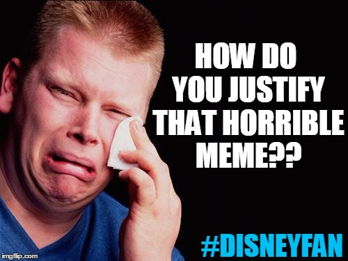 cry | HOW DO YOU JUSTIFY THAT HORRIBLE MEME?? #DISNEYFAN | image tagged in cry | made w/ Imgflip meme maker