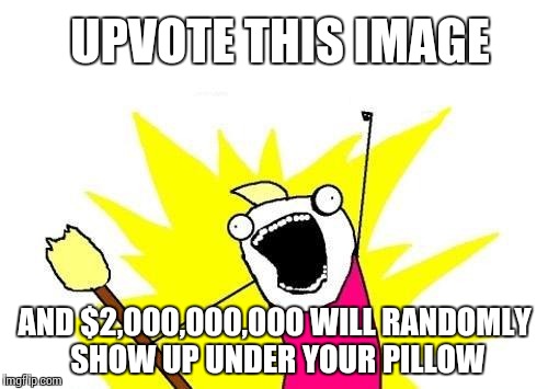 X All The Y | UPVOTE THIS IMAGE; AND $2,000,000,000 WILL RANDOMLY SHOW UP UNDER YOUR PILLOW | image tagged in memes,x all the y | made w/ Imgflip meme maker