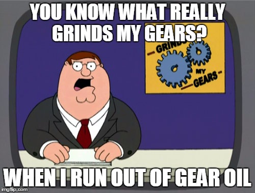 Peter Griffin News | YOU KNOW WHAT REALLY GRINDS MY GEARS? WHEN I RUN OUT OF GEAR OIL | image tagged in memes,peter griffin news,you know what really grinds my gears,gears | made w/ Imgflip meme maker