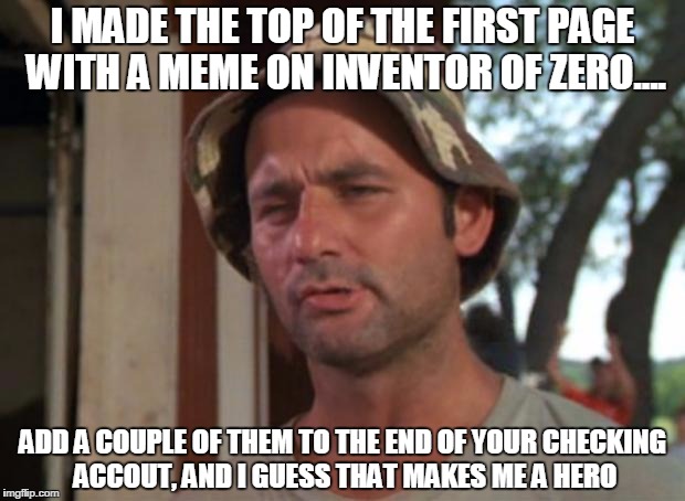 So I Got That Goin For Me Which Is Nice Meme | I MADE THE TOP OF THE FIRST PAGE WITH A MEME ON INVENTOR OF ZERO.... ADD A COUPLE OF THEM TO THE END OF YOUR CHECKING ACCOUT, AND I GUESS THAT MAKES ME A HERO | image tagged in memes,so i got that goin for me which is nice | made w/ Imgflip meme maker