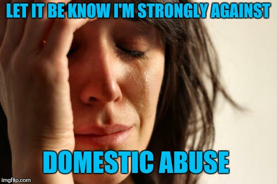First World Problems Meme | LET IT BE KNOW I'M STRONGLY AGAINST DOMESTIC ABUSE | image tagged in memes,first world problems | made w/ Imgflip meme maker