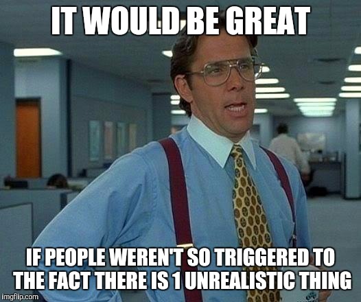 That Would Be Great | IT WOULD BE GREAT; IF PEOPLE WEREN'T SO TRIGGERED TO THE FACT THERE IS 1 UNREALISTIC THING | image tagged in memes,that would be great | made w/ Imgflip meme maker