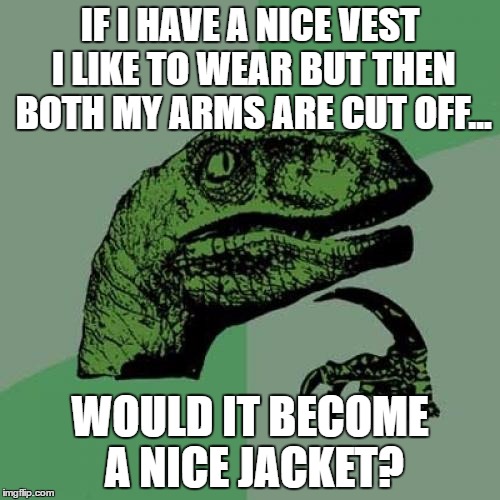 Philosoraptor Meme | IF I HAVE A NICE VEST I LIKE TO WEAR BUT THEN BOTH MY ARMS ARE CUT OFF... WOULD IT BECOME A NICE JACKET? | image tagged in memes,philosoraptor | made w/ Imgflip meme maker
