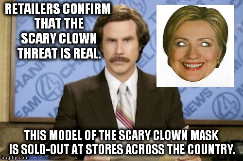 The threat is real! | RETAILERS CONFIRM THAT THE SCARY CLOWN THREAT IS REAL. THIS MODEL OF THE SCARY CLOWN MASK IS SOLD-OUT AT STORES ACROSS THE COUNTRY. | image tagged in memes,ron burgundy,hillary,mask,scary clown | made w/ Imgflip meme maker