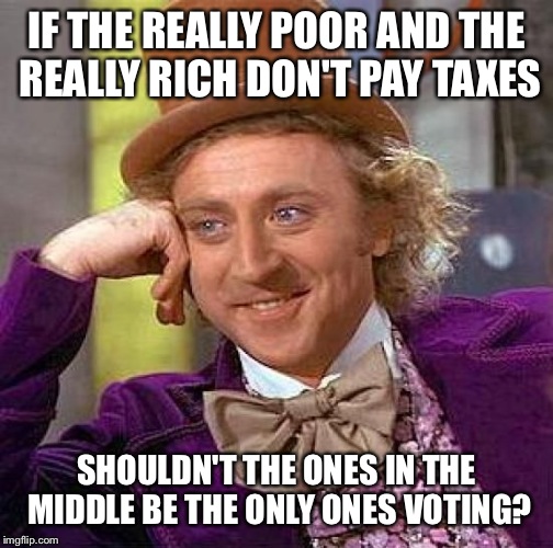 Creepy Condescending Wonka | IF THE REALLY POOR AND THE REALLY RICH DON'T PAY TAXES; SHOULDN'T THE ONES IN THE MIDDLE BE THE ONLY ONES VOTING? | image tagged in memes,creepy condescending wonka | made w/ Imgflip meme maker