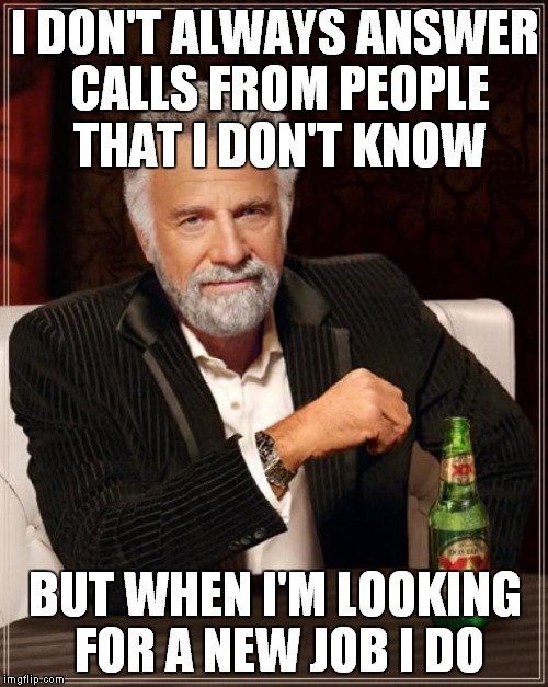 The Most Interesting Man In The World Meme | I DON'T ALWAYS ANSWER CALLS FROM PEOPLE THAT I DON'T KNOW BUT WHEN I'M LOOKING FOR A NEW JOB I DO | image tagged in memes,the most interesting man in the world | made w/ Imgflip meme maker