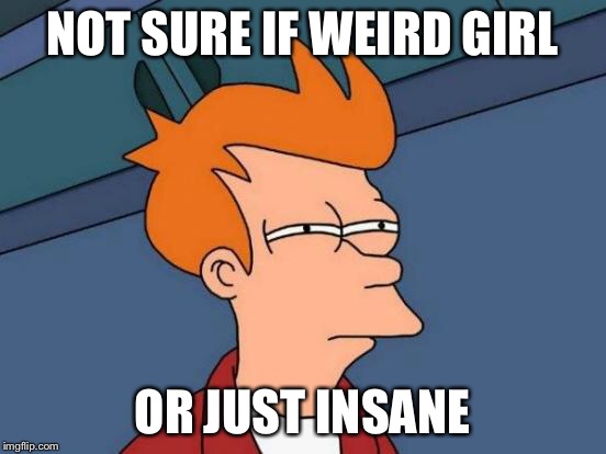 Futurama Fry Meme | NOT SURE IF WEIRD GIRL OR JUST INSANE | image tagged in memes,futurama fry | made w/ Imgflip meme maker