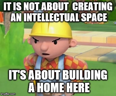 IT IS NOT ABOUT  CREATING AN INTELLECTUAL SPACE; IT'S ABOUT BUILDING A HOME HERE | image tagged in yale,social justice warrior,bob the builder,university,safe space,triggered | made w/ Imgflip meme maker