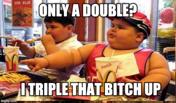 ONLY A DOUBLE? I TRIPLE THAT B**CH UP | made w/ Imgflip meme maker