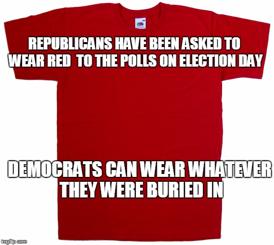what to wear? | REPUBLICANS HAVE BEEN ASKED TO WEAR RED  TO THE POLLS ON ELECTION DAY; DEMOCRATS CAN WEAR WHATEVER THEY WERE BURIED IN | image tagged in election 2016 | made w/ Imgflip meme maker