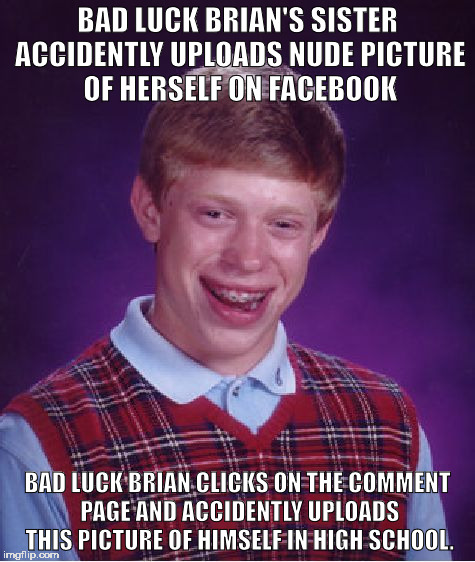 Bad Luck Brian |  BAD LUCK BRIAN'S SISTER ACCIDENTLY UPLOADS NUDE PICTURE OF HERSELF ON FACEBOOK; BAD LUCK BRIAN CLICKS ON THE COMMENT PAGE AND ACCIDENTLY UPLOADS THIS PICTURE OF HIMSELF IN HIGH SCHOOL. | image tagged in memes,bad luck brian,facebook,sisters,accident,nude | made w/ Imgflip meme maker