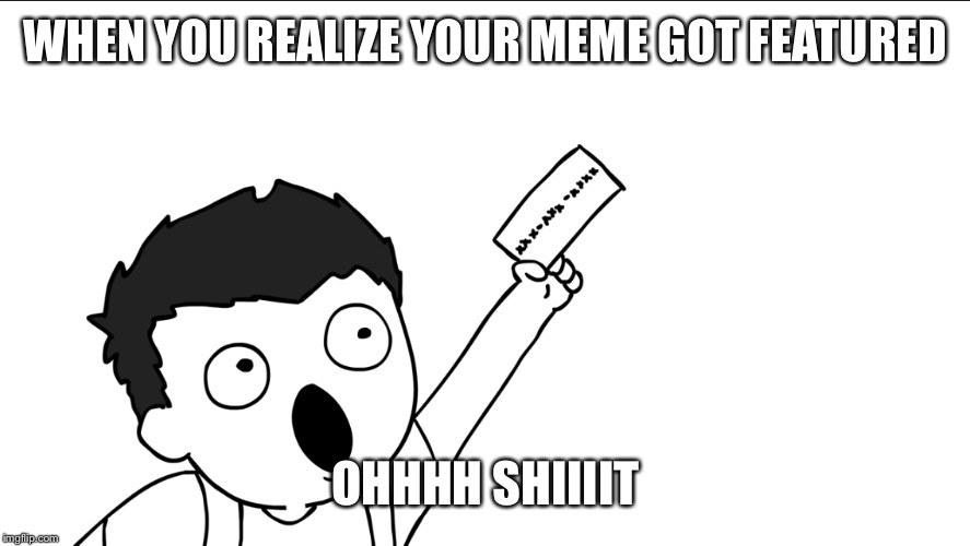 WHEN YOU REALIZE YOUR MEME GOT FEATURED; OHHHH SHIIIIT | image tagged in ohhhh shiiiit | made w/ Imgflip meme maker