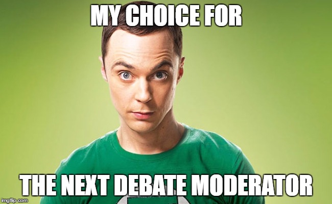 MY CHOICE FOR; THE NEXT DEBATE MODERATOR | image tagged in debate,debate moderator,sheldon cooper | made w/ Imgflip meme maker