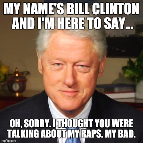 clinton rape | MY NAME'S BILL CLINTON AND I'M HERE TO SAY... OH, SORRY. I THOUGHT YOU WERE TALKING ABOUT MY RAPS. MY BAD. | image tagged in clinton rape | made w/ Imgflip meme maker