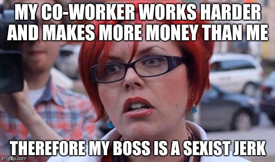 Big Red Feminist | MY CO-WORKER WORKS HARDER AND MAKES MORE MONEY THAN ME; THEREFORE MY BOSS IS A SEXIST JERK | image tagged in big red feminist | made w/ Imgflip meme maker