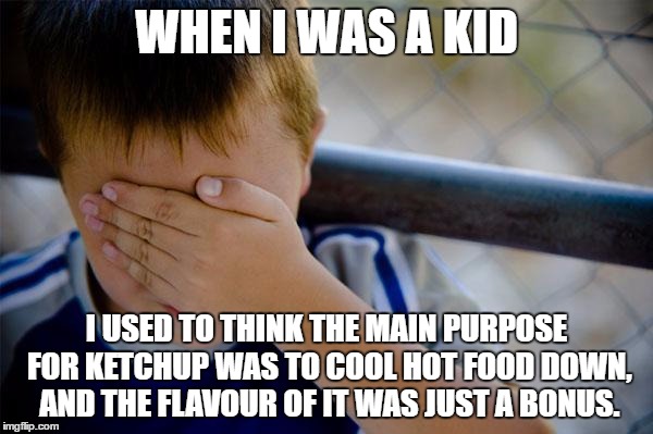 Confession Kid Meme | WHEN I WAS A KID; I USED TO THINK THE MAIN PURPOSE FOR KETCHUP WAS TO COOL HOT FOOD DOWN, AND THE FLAVOUR OF IT WAS JUST A BONUS. | image tagged in memes,confession kid | made w/ Imgflip meme maker