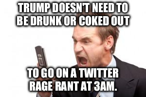 angry phone call | TRUMP DOESN'T NEED TO BE DRUNK OR COKED OUT; TO GO ON A TWITTER RAGE RANT AT 3AM. | image tagged in angry phone call | made w/ Imgflip meme maker