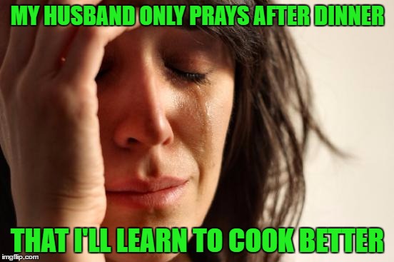 First World Problems | MY HUSBAND ONLY PRAYS AFTER DINNER; THAT I'LL LEARN TO COOK BETTER | image tagged in memes,first world problems | made w/ Imgflip meme maker
