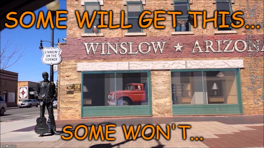 Winslow Arizona |  SOME WILL GET THIS... SOME WON'T... | image tagged in the eagles,1970's,rock and roll,classic rock,standing on a corner,flat-bed truck | made w/ Imgflip meme maker