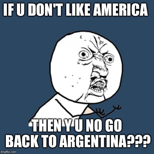 Y U No | IF U DON'T LIKE AMERICA; THEN Y U NO GO BACK TO ARGENTINA??? | image tagged in memes,y u no | made w/ Imgflip meme maker