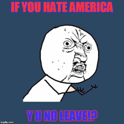 If you live in america and you hate this place THAN LEAVE! | IF YOU HATE AMERICA; Y U NO LEAVE!? | image tagged in memes,y u no | made w/ Imgflip meme maker