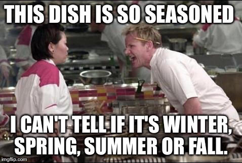 Angry Chef Gordon Ramsay | THIS DISH IS SO SEASONED; I CAN'T TELL IF IT'S WINTER, SPRING, SUMMER OR FALL. | image tagged in memes,angry chef gordon ramsay | made w/ Imgflip meme maker