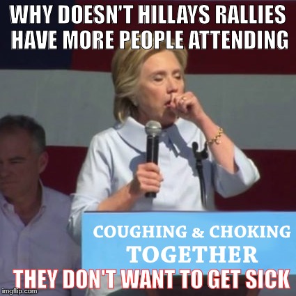 Hillary Coughing and Choking | WHY DOESN'T HILLAYS RALLIES HAVE MORE PEOPLE ATTENDING; THEY DON'T WANT TO GET SICK | image tagged in hillary coughing and choking | made w/ Imgflip meme maker