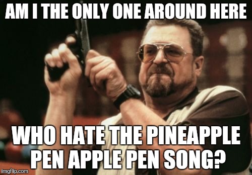 Am I The Only One Around Here Meme | AM I THE ONLY ONE AROUND HERE; WHO HATE THE PINEAPPLE PEN APPLE PEN SONG? | image tagged in memes,am i the only one around here | made w/ Imgflip meme maker