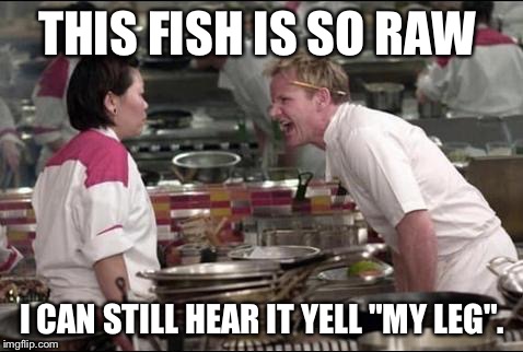 Angry Chef Gordon Ramsay | THIS FISH IS SO RAW; I CAN STILL HEAR IT YELL "MY LEG". | image tagged in memes,angry chef gordon ramsay | made w/ Imgflip meme maker