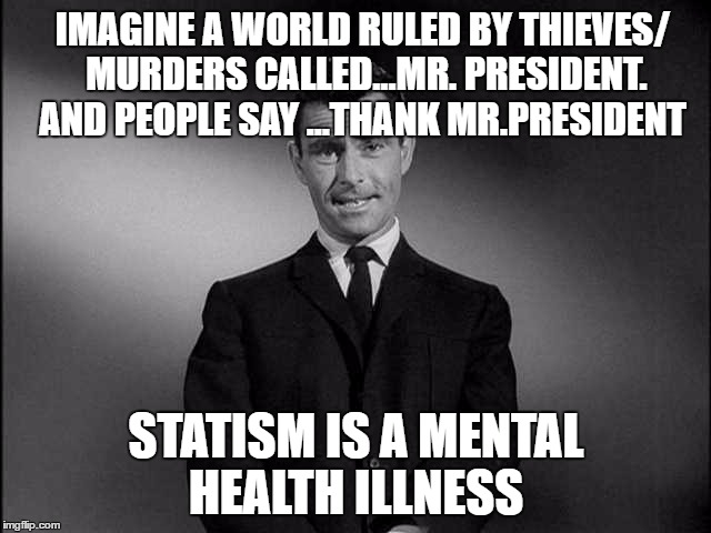 rod serling twilight zone | IMAGINE A WORLD RULED BY THIEVES/ MURDERS CALLED...MR. PRESIDENT.  AND PEOPLE SAY ...THANK MR.PRESIDENT; STATISM IS A MENTAL HEALTH ILLNESS | image tagged in rod serling twilight zone | made w/ Imgflip meme maker
