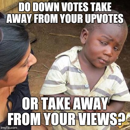 Third World Skeptical Kid Meme | DO DOWN VOTES TAKE AWAY FROM YOUR UPVOTES; OR TAKE AWAY FROM YOUR VIEWS? | image tagged in memes,third world skeptical kid | made w/ Imgflip meme maker