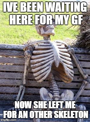 Waiting Skeleton | IVE BEEN WAITING HERE FOR MY GF; NOW SHE LEFT ME FOR AN OTHER SKELETON | image tagged in memes,waiting skeleton | made w/ Imgflip meme maker