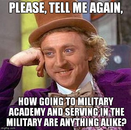 Creepy Condescending Wonka Meme | PLEASE, TELL ME AGAIN, HOW GOING TO MILITARY ACADEMY AND SERVING IN THE MILITARY ARE ANYTHING ALIKE? | image tagged in memes,creepy condescending wonka | made w/ Imgflip meme maker