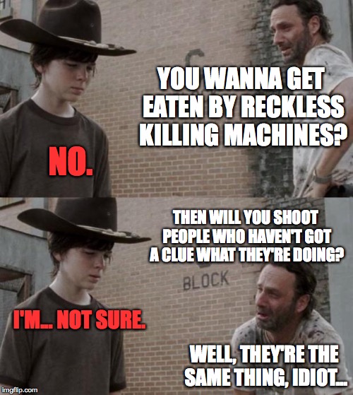 Rick and Carl | YOU WANNA GET EATEN BY RECKLESS KILLING MACHINES? NO. THEN WILL YOU SHOOT PEOPLE WHO HAVEN'T GOT A CLUE WHAT THEY'RE DOING? I'M... NOT SURE. WELL, THEY'RE THE SAME THING, IDIOT... | image tagged in memes,rick and carl | made w/ Imgflip meme maker