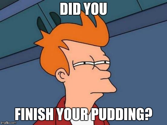 Futurama Fry Meme | DID YOU FINISH YOUR PUDDING? | image tagged in memes,futurama fry | made w/ Imgflip meme maker