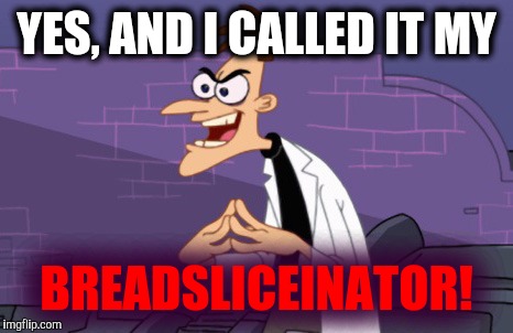 Doofenshmirtz | YES, AND I CALLED IT MY BREADSLICEINATOR! | image tagged in doofenshmirtz | made w/ Imgflip meme maker