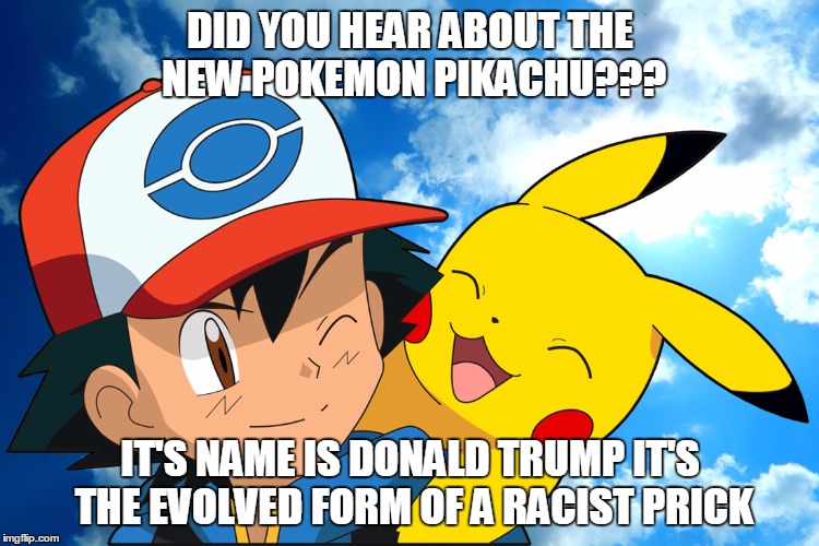 #Sitcalm | DID YOU HEAR ABOUT THE NEW POKEMON PIKACHU??? IT'S NAME IS DONALD TRUMP IT'S THE EVOLVED FORM OF A RACIST PRICK | image tagged in pokemon go,pokemon,pikachu,memes,funny memes | made w/ Imgflip meme maker