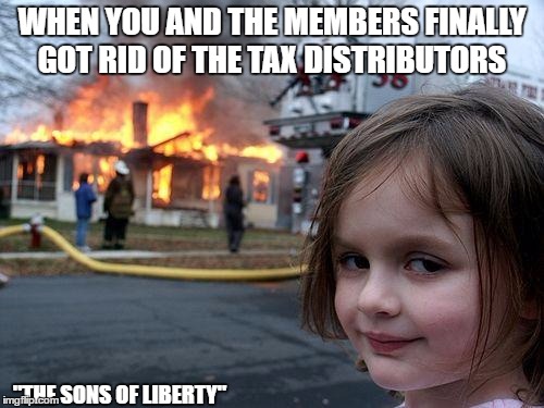 Disaster Girl Meme | WHEN YOU AND THE MEMBERS FINALLY GOT RID OF THE TAX DISTRIBUTORS; "THE SONS OF LIBERTY" | image tagged in memes,disaster girl | made w/ Imgflip meme maker