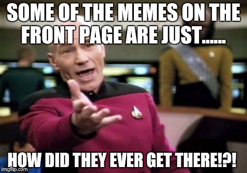 Picard Wtf Meme | SOME OF THE MEMES ON THE FRONT PAGE ARE JUST...... HOW DID THEY EVER GET THERE!?! | image tagged in memes,picard wtf | made w/ Imgflip meme maker