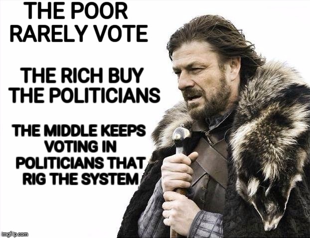 Brace Yourselves X is Coming Meme | THE POOR RARELY VOTE THE MIDDLE KEEPS VOTING IN POLITICIANS THAT RIG THE SYSTEM THE RICH BUY THE POLITICIANS | image tagged in memes,brace yourselves x is coming | made w/ Imgflip meme maker